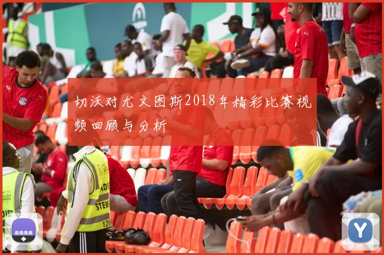 切沃对尤文图斯2018年精彩比赛视频回顾与分析