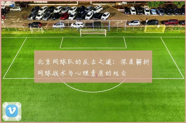 北京网球队的反击之道：深度解析网球战术与心理素质的结合