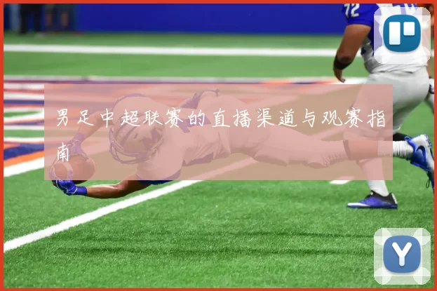 男足中超联赛的直播渠道与观赛指南