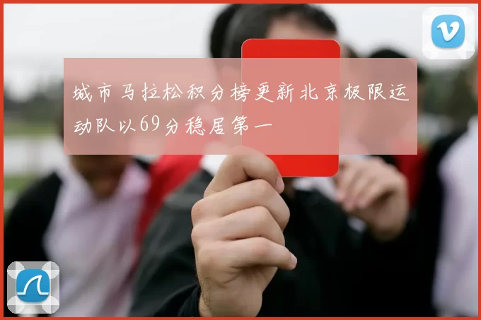 城市马拉松积分榜更新北京极限运动队以69分稳居第一