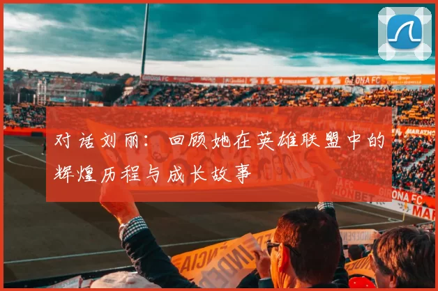 对话刘丽：回顾她在英雄联盟中的辉煌历程与成长故事