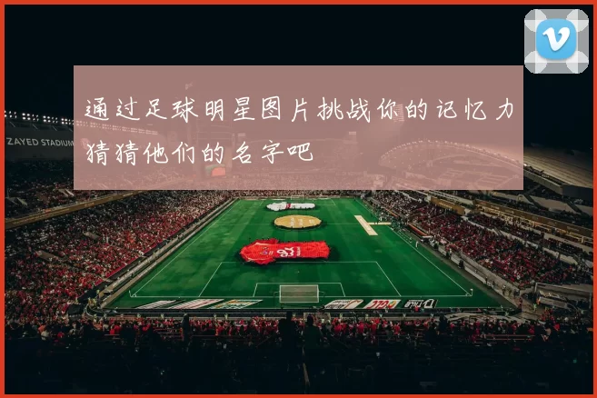通过足球明星图片挑战你的记忆力猜猜他们的名字吧