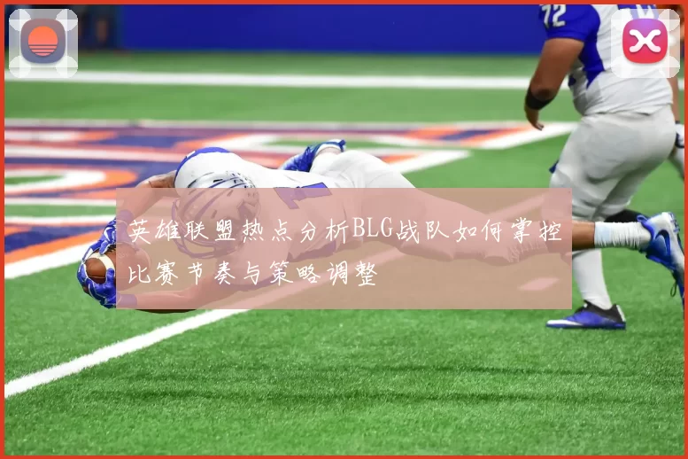 英雄联盟热点分析BLG战队如何掌控比赛节奏与策略调整
