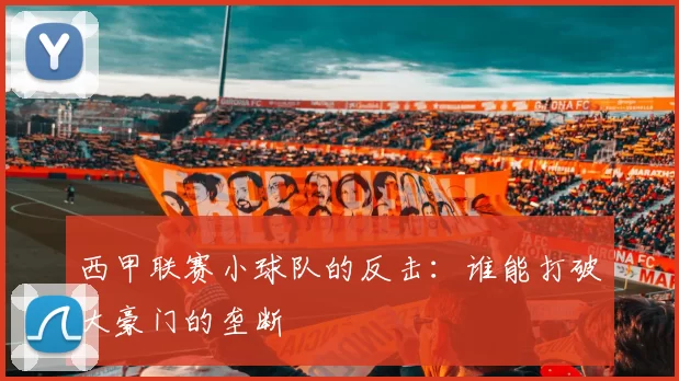 西甲联赛小球队的反击：谁能打破大豪门的垄断
