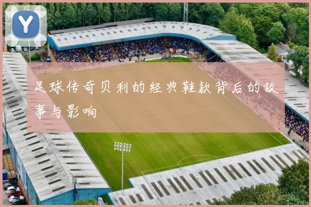 足球传奇贝利的经典鞋款背后的故事与影响