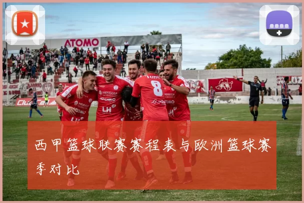 西甲篮球联赛赛程表与欧洲篮球赛季对比