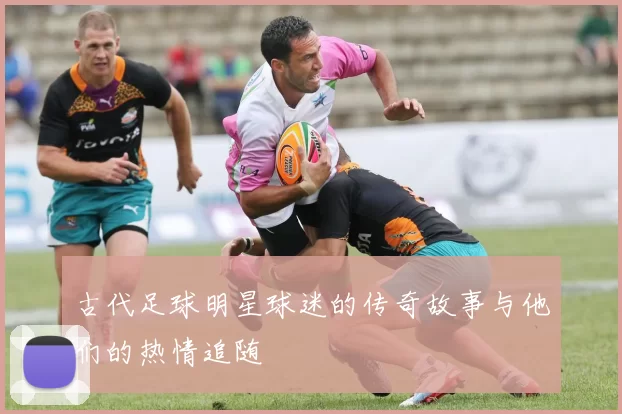 古代足球明星球迷的传奇故事与他们的热情追随