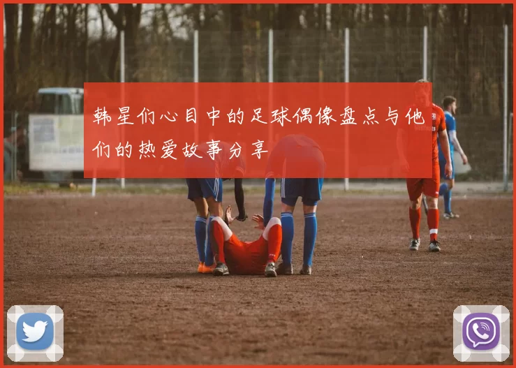 韩星们心目中的足球偶像盘点与他们的热爱故事分享