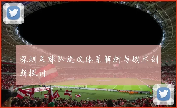深圳足球队进攻体系解析与战术创新探讨