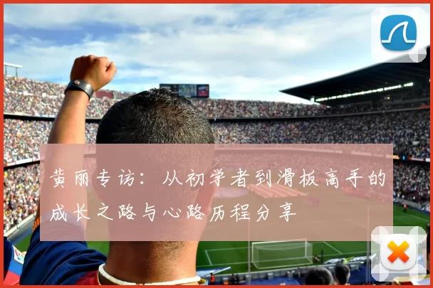 黄丽专访：从初学者到滑板高手的成长之路与心路历程分享