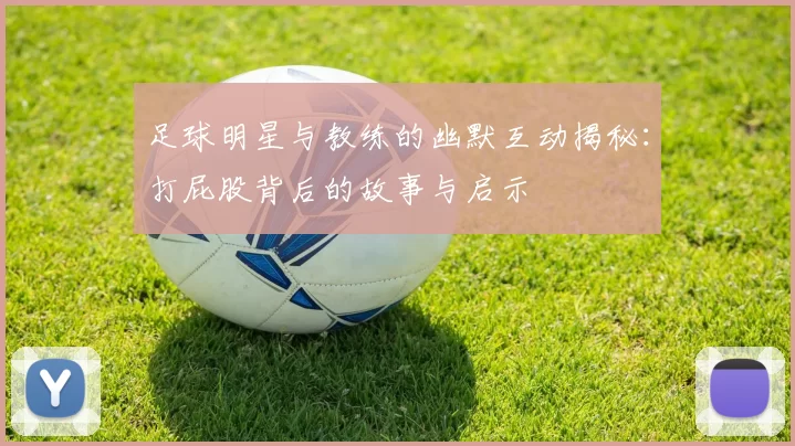 足球明星与教练的幽默互动揭秘：打屁股背后的故事与启示