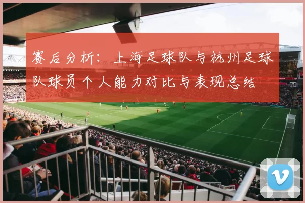 赛后分析：上海足球队与杭州足球队球员个人能力对比与表现总结