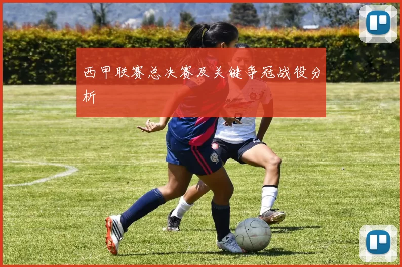 西甲联赛总决赛及关键争冠战役分析