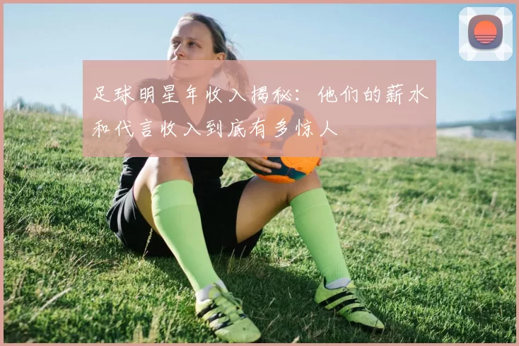 足球明星年收入揭秘：他们的薪水和代言收入到底有多惊人
