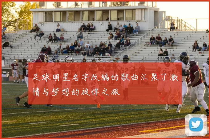 足球明星名字改编的歌曲汇聚了激情与梦想的旋律之旅