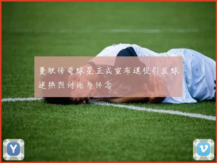 曼联传奇球星正式宣布退役引发球迷热烈讨论与怀念
