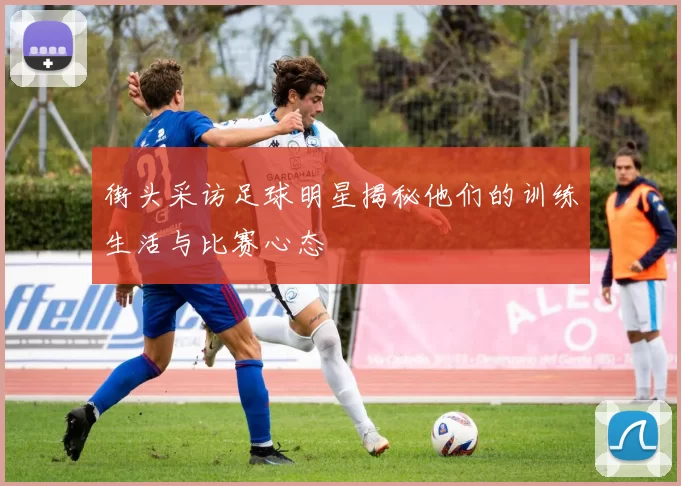 街头采访足球明星揭秘他们的训练生活与比赛心态