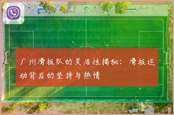 广州滑板队的灵活性揭秘：滑板运动背后的坚持与热情