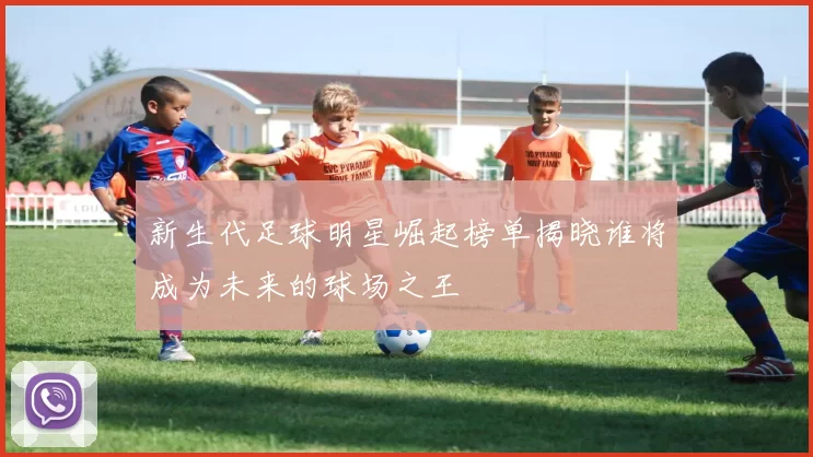 新生代足球明星崛起榜单揭晓谁将成为未来的球场之王