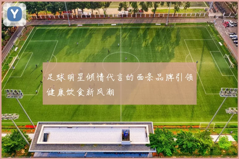 足球明星倾情代言的面条品牌引领健康饮食新风潮