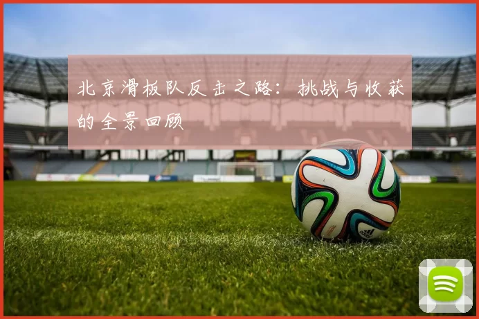 北京滑板队反击之路：挑战与收获的全景回顾