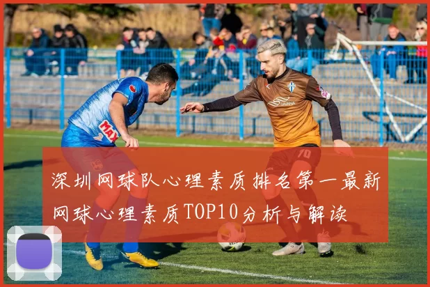 深圳网球队心理素质排名第一最新网球心理素质TOP10分析与解读