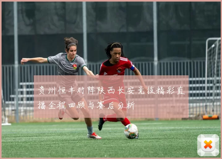 贵州恒丰对阵陕西长安竞技精彩直播全程回顾与赛后分析