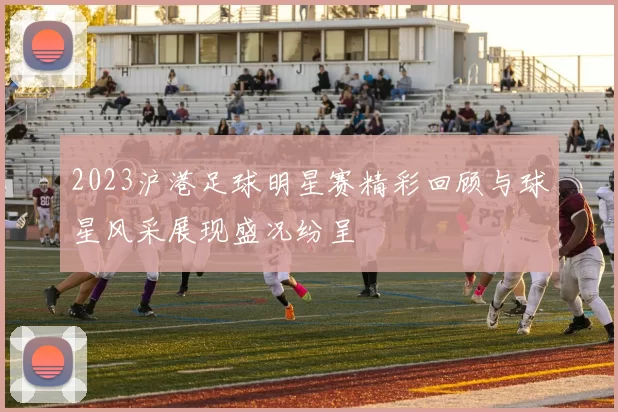2023沪港足球明星赛精彩回顾与球星风采展现盛况纷呈