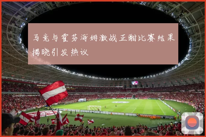 马竞与霍芬海姆激战正酣比赛结果揭晓引发热议