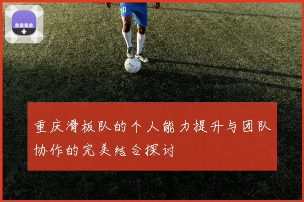 重庆滑板队的个人能力提升与团队协作的完美结合探讨