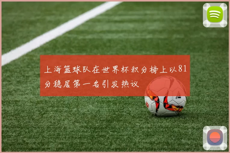 上海篮球队在世界杯积分榜上以81分稳居第一名引发热议
