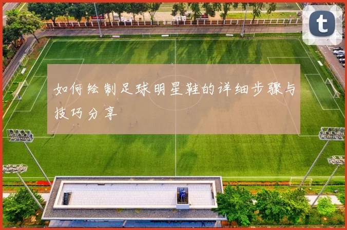 如何绘制足球明星鞋的详细步骤与技巧分享