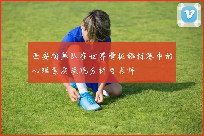 西安街舞队在世界滑板锦标赛中的心理素质表现分析与点评