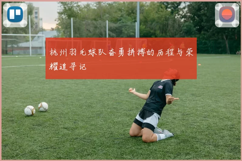 杭州羽毛球队奋勇拼搏的历程与荣耀追寻记