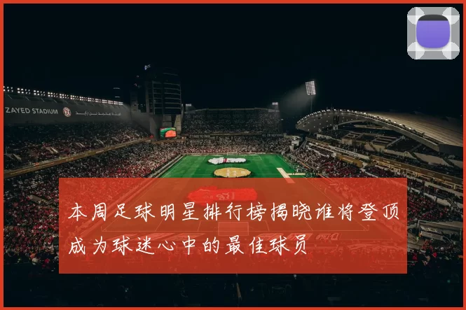 本周足球明星排行榜揭晓谁将登顶成为球迷心中的最佳球员