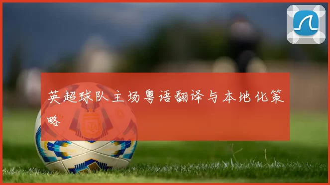 英超球队主场粤语翻译与本地化策略