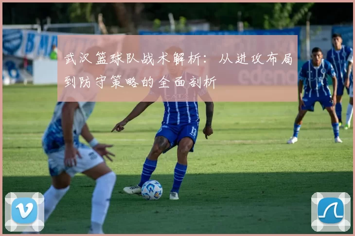 武汉篮球队战术解析：从进攻布局到防守策略的全面剖析