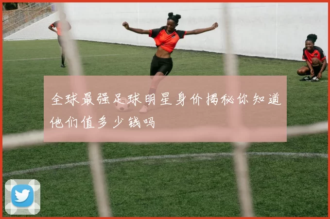 全球最强足球明星身价揭秘你知道他们值多少钱吗