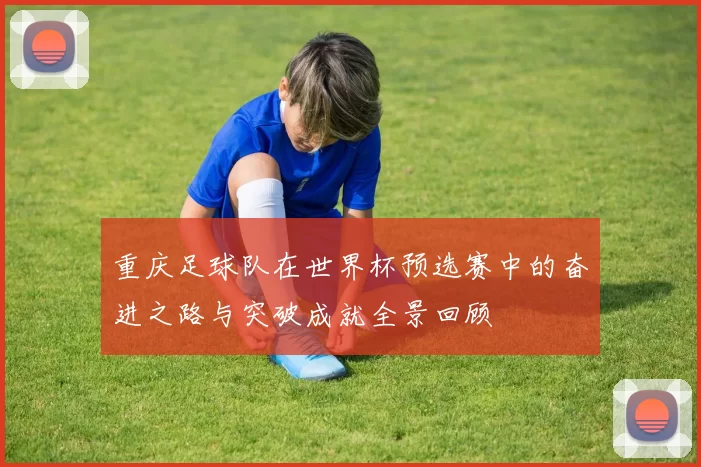 重庆足球队在世界杯预选赛中的奋进之路与突破成就全景回顾