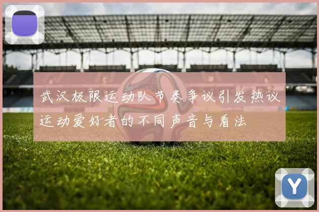 武汉极限运动队节奏争议引发热议运动爱好者的不同声音与看法