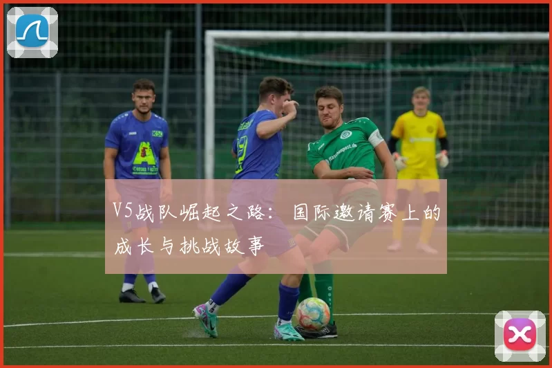 V5战队崛起之路：国际邀请赛上的成长与挑战故事
