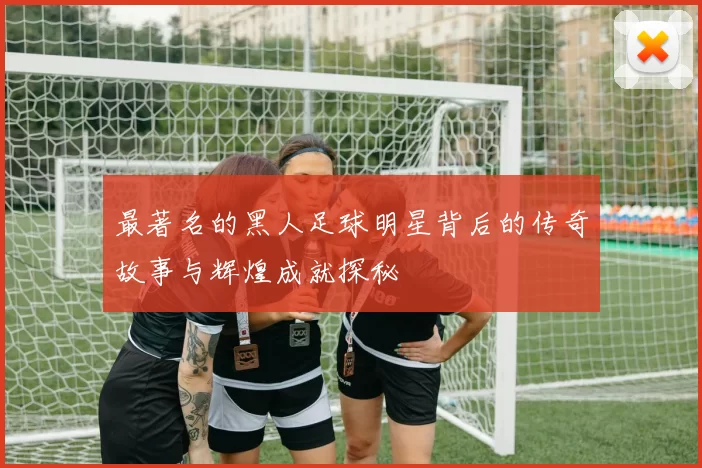 最著名的黑人足球明星背后的传奇故事与辉煌成就探秘