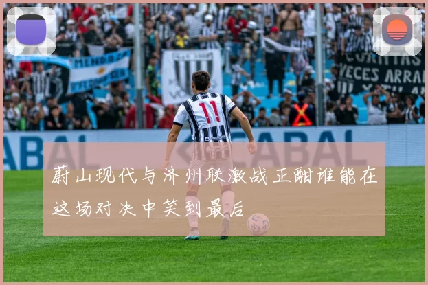 蔚山现代与济州联激战正酣谁能在这场对决中笑到最后