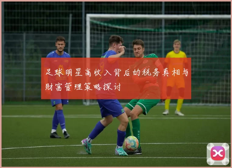 足球明星高收入背后的税务真相与财富管理策略探讨