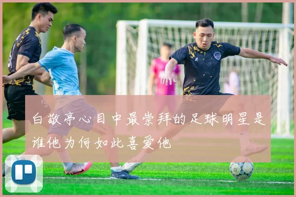 白敬亭心目中最崇拜的足球明星是谁他为何如此喜爱他