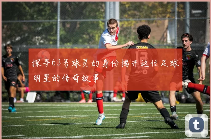 探寻63号球员的身份揭开这位足球明星的传奇故事