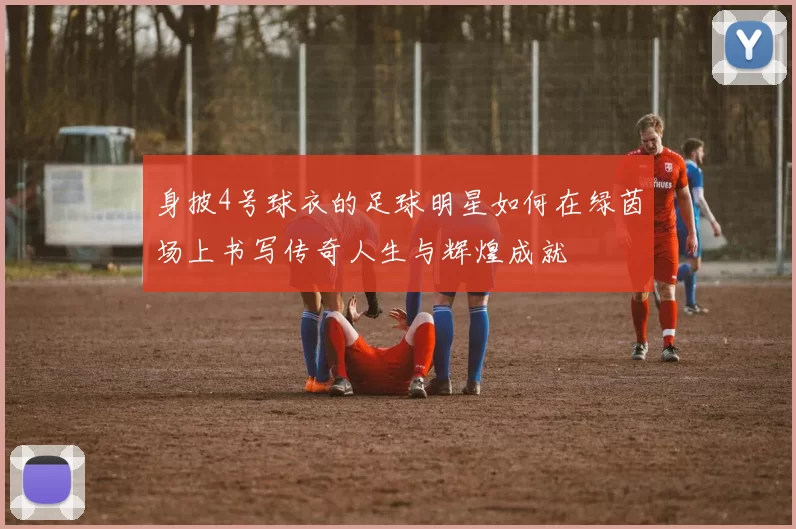 身披4号球衣的足球明星如何在绿茵场上书写传奇人生与辉煌成就
