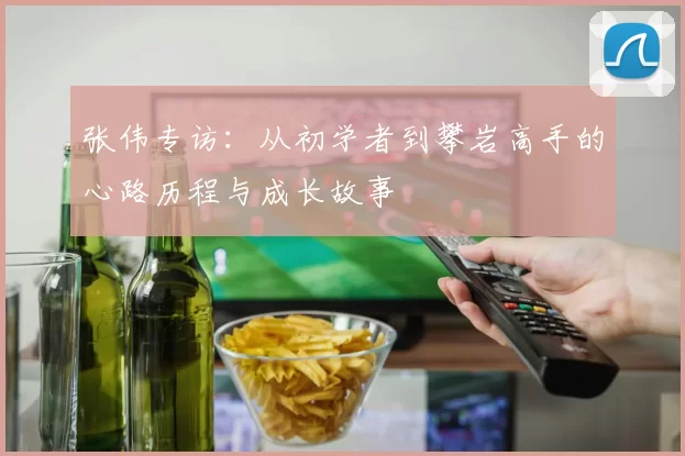 张伟专访：从初学者到攀岩高手的心路历程与成长故事