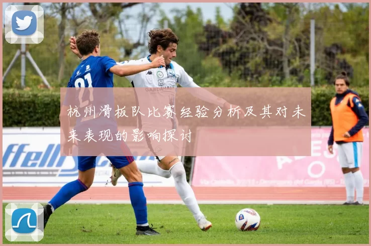 杭州滑板队比赛经验分析及其对未来表现的影响探讨