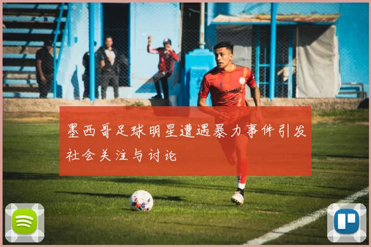 墨西哥足球明星遭遇暴力事件引发社会关注与讨论